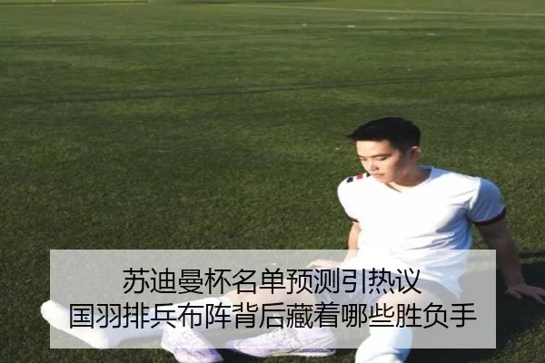 苏迪曼杯名单预测引热议 国羽排兵布阵背后藏着哪些胜负手