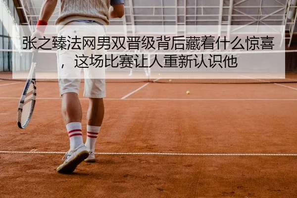 张之臻法网男双晋级背后藏着什么惊喜，这场比赛让人重新认识他
